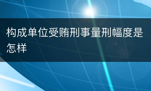 构成单位受贿刑事量刑幅度是怎样