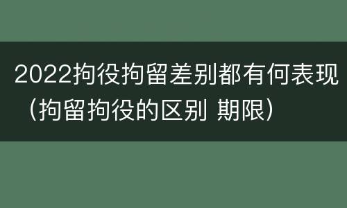 2022拘役拘留差别都有何表现（拘留拘役的区别 期限）