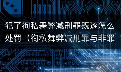 犯了徇私舞弊减刑罪既遂怎么处罚（徇私舞弊减刑罪与非罪）