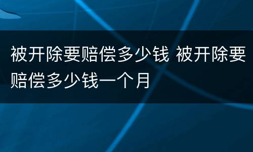 被开除要赔偿多少钱 被开除要赔偿多少钱一个月