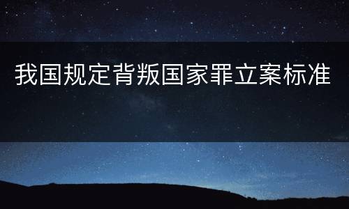 我国规定背叛国家罪立案标准