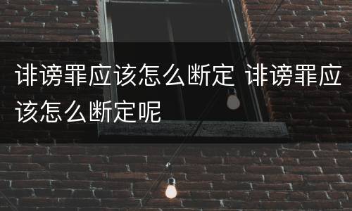 诽谤罪应该怎么断定 诽谤罪应该怎么断定呢