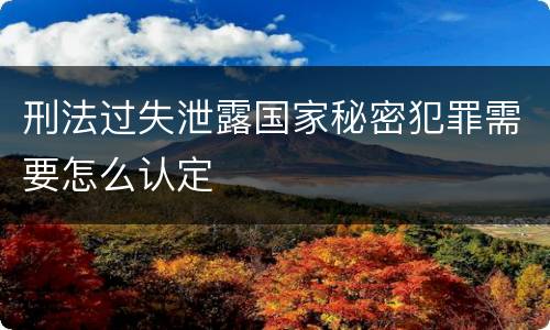 刑法过失泄露国家秘密犯罪需要怎么认定