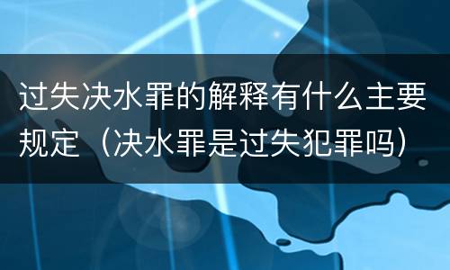 过失决水罪的解释有什么主要规定（决水罪是过失犯罪吗）