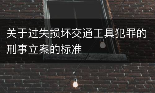 关于过失损坏交通工具犯罪的刑事立案的标准