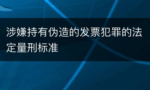 涉嫌持有伪造的发票犯罪的法定量刑标准