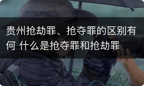 贵州抢劫罪、抢夺罪的区别有何 什么是抢夺罪和抢劫罪