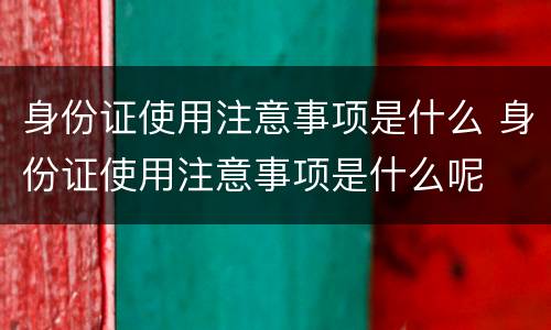 身份证使用注意事项是什么 身份证使用注意事项是什么呢