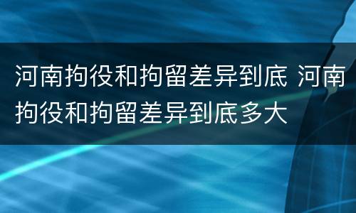河南拘役和拘留差异到底 河南拘役和拘留差异到底多大