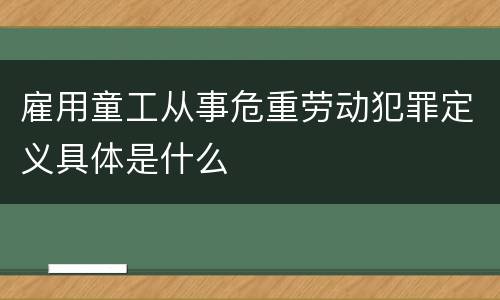 雇用童工从事危重劳动犯罪定义具体是什么