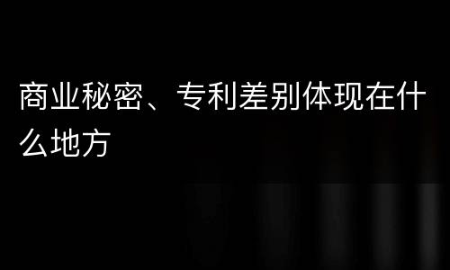商业秘密、专利差别体现在什么地方