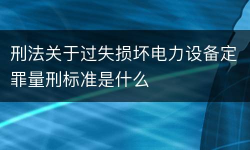 刑法关于过失损坏电力设备定罪量刑标准是什么