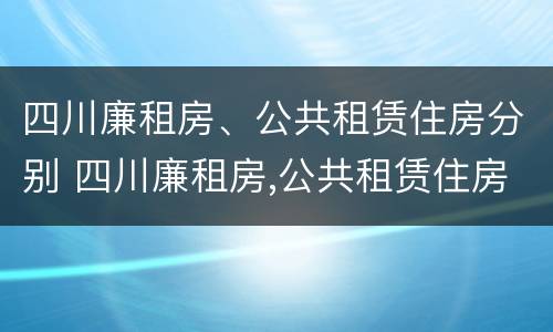 四川廉租房、公共租赁住房分别 四川廉租房,公共租赁住房分别多少钱