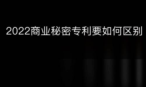 2022商业秘密专利要如何区别