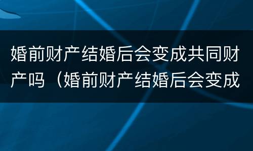 婚前财产结婚后会变成共同财产吗（婚前财产结婚后会变成共同财产吗知乎）