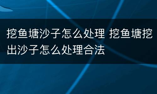 挖鱼塘沙子怎么处理 挖鱼塘挖出沙子怎么处理合法