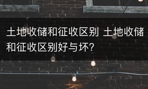 土地收储和征收区别 土地收储和征收区别好与坏?