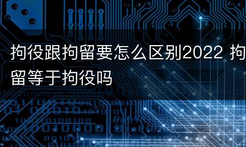 拘役跟拘留要怎么区别2022 拘留等于拘役吗