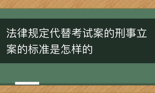 法律规定代替考试案的刑事立案的标准是怎样的