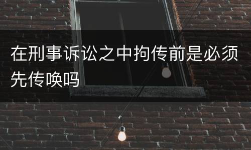 在刑事诉讼之中拘传前是必须先传唤吗