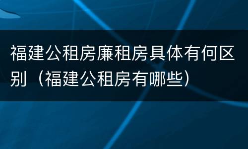 福建公租房廉租房具体有何区别（福建公租房有哪些）
