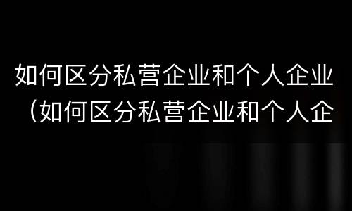 如何区分私营企业和个人企业（如何区分私营企业和个人企业的区别）
