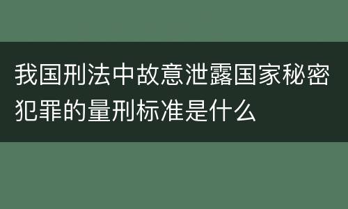 我国刑法中故意泄露国家秘密犯罪的量刑标准是什么