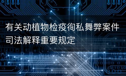 有关动植物检疫徇私舞弊案件司法解释重要规定