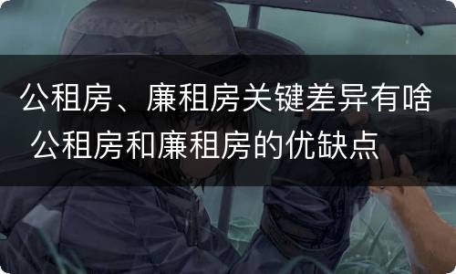 公租房、廉租房关键差异有啥 公租房和廉租房的优缺点