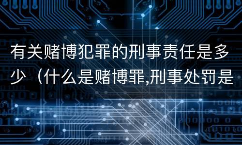 有关赌博犯罪的刑事责任是多少（什么是赌博罪,刑事处罚是什么）