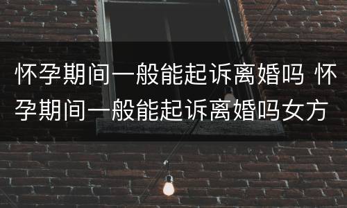 怀孕期间一般能起诉离婚吗 怀孕期间一般能起诉离婚吗女方