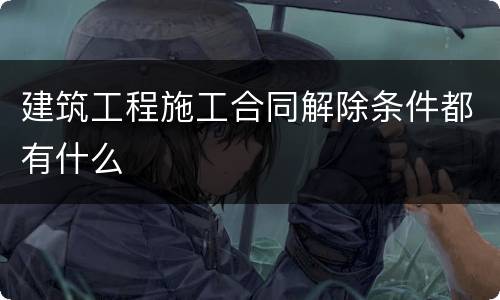 建筑工程施工合同解除条件都有什么