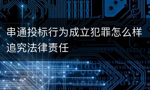串通投标行为成立犯罪怎么样追究法律责任