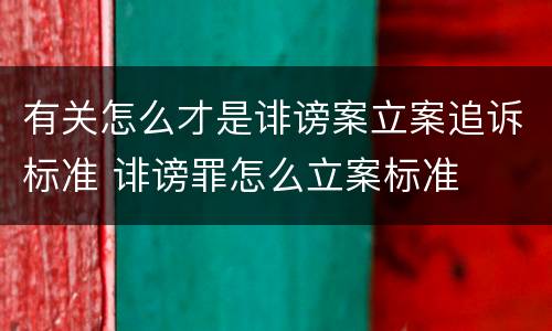 有关怎么才是诽谤案立案追诉标准 诽谤罪怎么立案标准