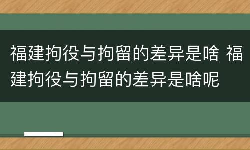 福建拘役与拘留的差异是啥 福建拘役与拘留的差异是啥呢