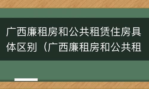 广西廉租房和公共租赁住房具体区别（广西廉租房和公共租赁住房具体区别在哪）