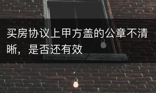买房协议上甲方盖的公章不清晰，是否还有效