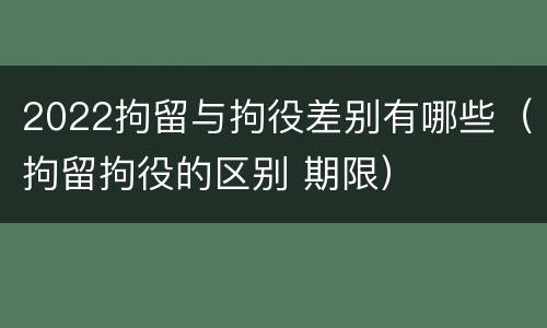 2022拘留与拘役差别有哪些(拘留拘役的区别 期限)
