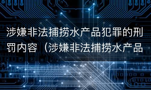 涉嫌非法捕捞水产品犯罪的刑罚内容（涉嫌非法捕捞水产品犯罪的刑罚内容是）