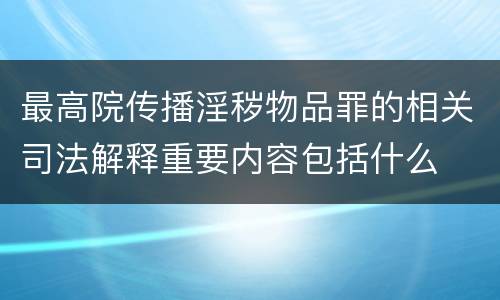 最高院传播淫秽物品罪的相关司法解释重要内容包括什么