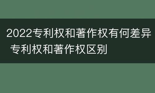 2022专利权和著作权有何差异 专利权和著作权区别