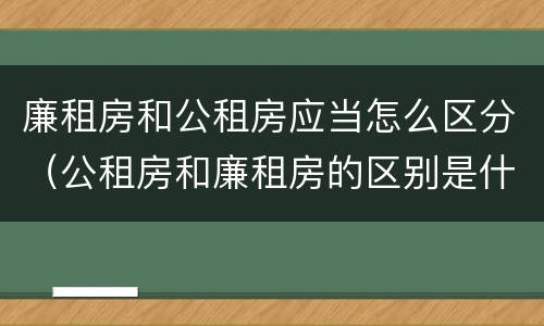 廉租房和公租房应当怎么区分（公租房和廉租房的区别是什么）