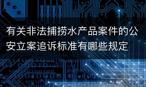 有关非法捕捞水产品案件的公安立案追诉标准有哪些规定
