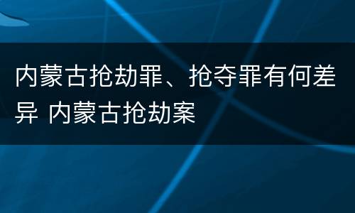 内蒙古抢劫罪、抢夺罪有何差异 内蒙古抢劫案