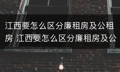 江西要怎么区分廉租房及公租房 江西要怎么区分廉租房及公租房呢