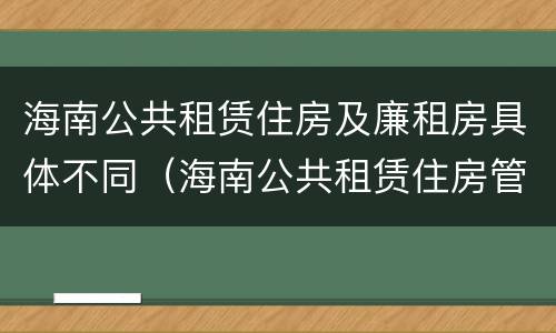 海南公共租赁住房及廉租房具体不同（海南公共租赁住房管理）