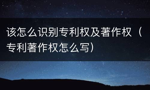 该怎么识别专利权及著作权（专利著作权怎么写）