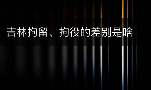 吉林拘留、拘役的差别是啥