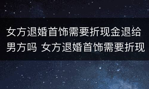 女方退婚首饰需要折现金退给男方吗 女方退婚首饰需要折现金退给男方吗视频