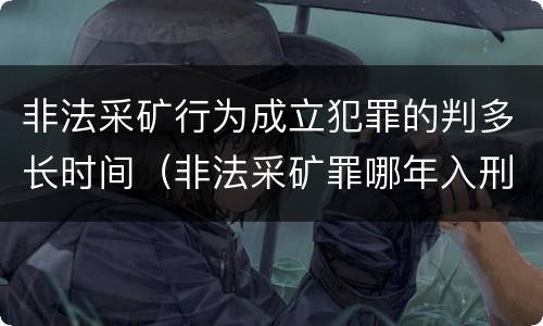非法采矿行为成立犯罪的判多长时间（非法采矿罪哪年入刑法）